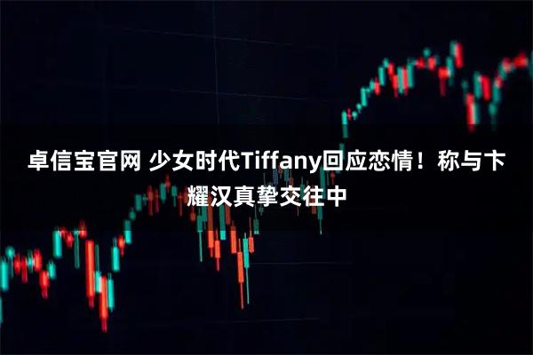 卓信宝官网 少女时代Tiffany回应恋情！称与卞耀汉真挚交往中