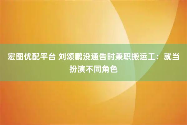 宏图优配平台 刘颂鹏没通告时兼职搬运工：就当扮演不同角色