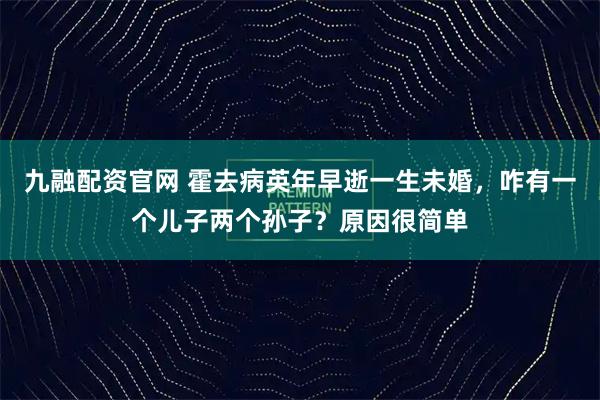 九融配资官网 霍去病英年早逝一生未婚，咋有一个儿子两个孙子？原因很简单