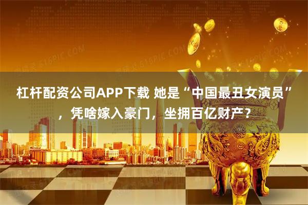 杠杆配资公司APP下载 她是“中国最丑女演员”，凭啥嫁入豪门，坐拥百亿财产？