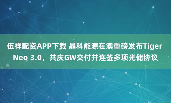 伍祥配资APP下载 晶科能源在澳重磅发布Tiger Neo 3.0，共庆GW交付并连签多项光储协议