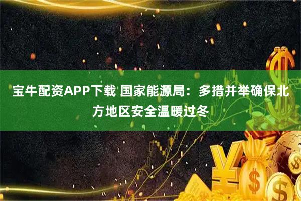 宝牛配资APP下载 国家能源局：多措并举确保北方地区安全温暖过冬