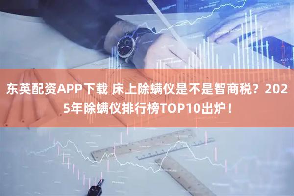东英配资APP下载 床上除螨仪是不是智商税？2025年除螨仪排行榜TOP10出炉！