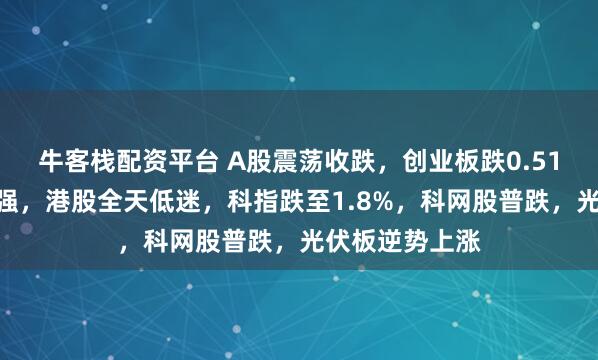 牛客栈配资平台 A股震荡收跌，创业板跌0.51%，化工板走强，港股全天低迷，科指跌至1.8%，科网股普跌，光伏板逆势上涨