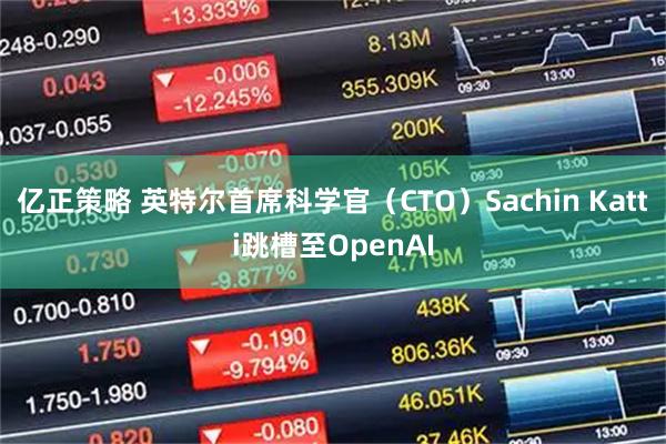 亿正策略 英特尔首席科学官（CTO）Sachin Katti跳槽至OpenAI
