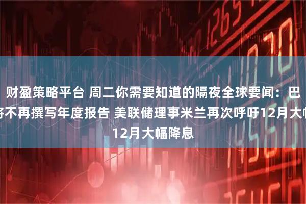 财盈策略平台 周二你需要知道的隔夜全球要闻：巴菲特将不再撰写年度报告 美联储理事米兰再次呼吁12月大幅降息