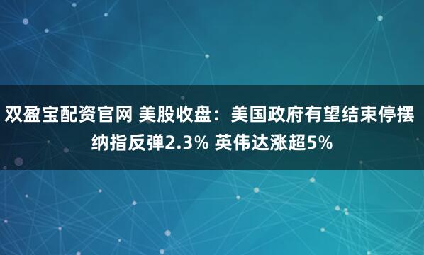 双盈宝配资官网 美股收盘：美国政府有望结束停摆 纳指反弹2.3% 英伟达涨超5%