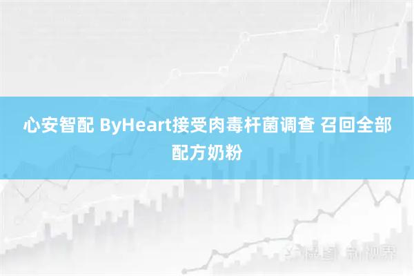 心安智配 ByHeart接受肉毒杆菌调查 召回全部配方奶粉