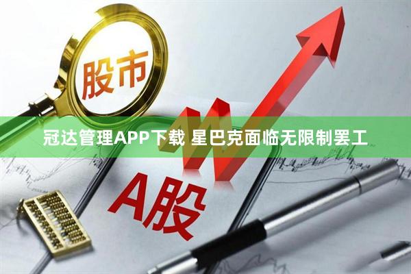 冠达管理APP下载 星巴克面临无限制罢工