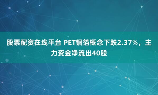股票配资在线平台 PET铜箔概念下跌2.37%，主力资金净流出40股