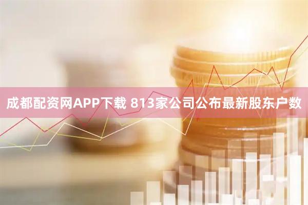 成都配资网APP下载 813家公司公布最新股东户数