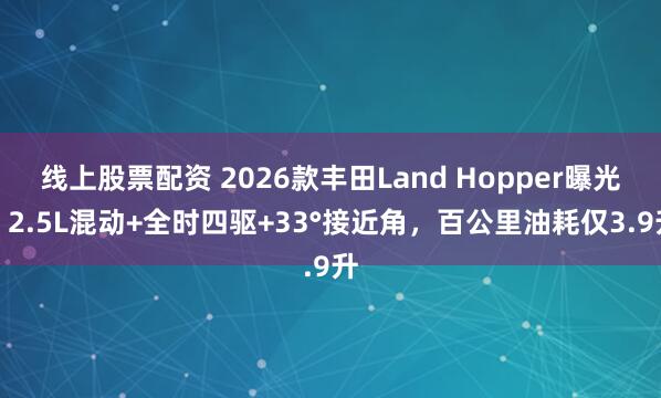 线上股票配资 2026款丰田Land Hopper曝光，2.5L混动+全时四驱+33°接近角，百公里油耗仅3.9升