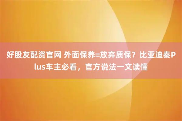 好股友配资官网 外面保养=放弃质保？比亚迪秦Plus车主必看，官方说法一文读懂