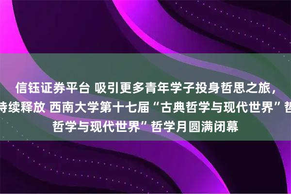 信钰证券平台 吸引更多青年学子投身哲思之旅，让哲学的魅力持续释放 西南大学第十七届“古典哲学与现代世界”哲学月圆满闭幕