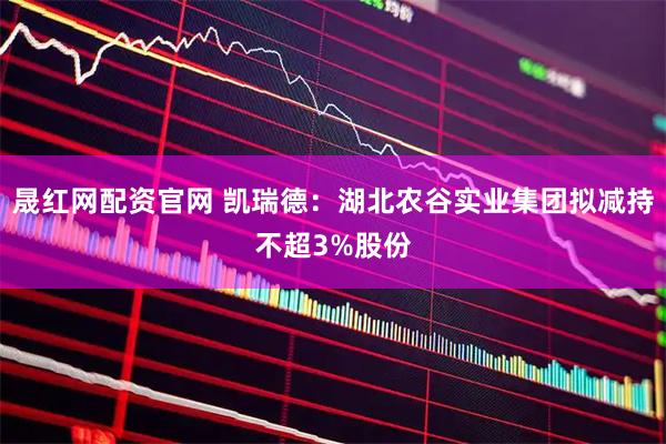 晟红网配资官网 凯瑞德：湖北农谷实业集团拟减持不超3%股份