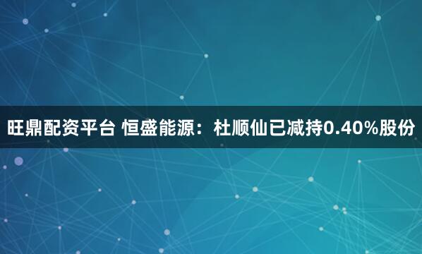 旺鼎配资平台 恒盛能源：杜顺仙已减持0.40%股份
