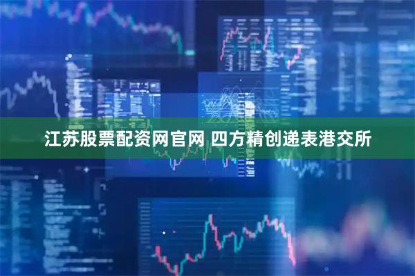 江苏股票配资网官网 四方精创递表港交所