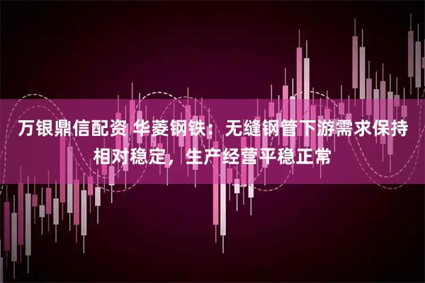 万银鼎信配资 华菱钢铁：无缝钢管下游需求保持相对稳定，生产经营平稳正常