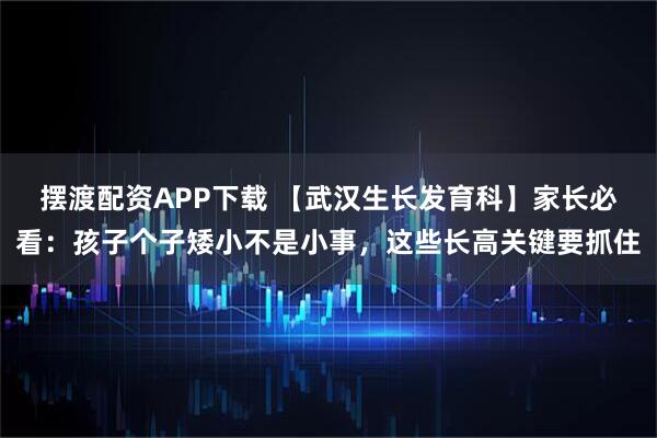 摆渡配资APP下载 【武汉生长发育科】家长必看：孩子个子矮小不是小事，这些长高关键要抓住