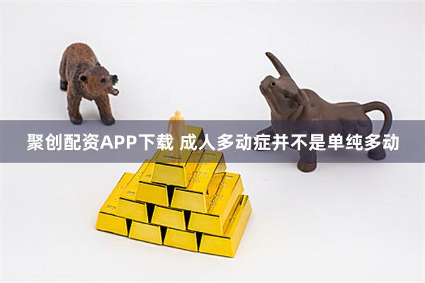 聚创配资APP下载 成人多动症并不是单纯多动