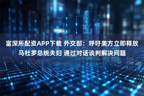富深所配资APP下载 外交部：呼吁美方立即释放马杜罗总统夫妇 通过对话谈判解决问题