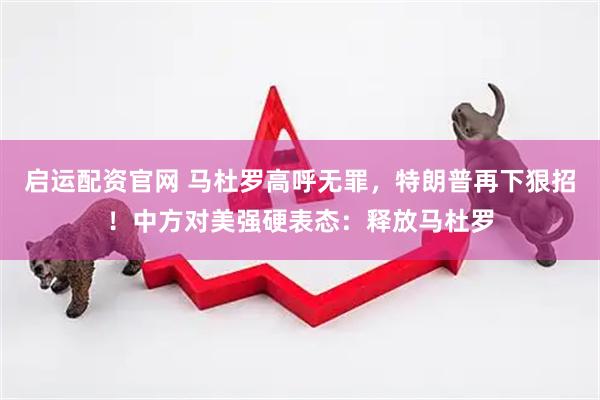 启运配资官网 马杜罗高呼无罪，特朗普再下狠招！中方对美强硬表态：释放马杜罗