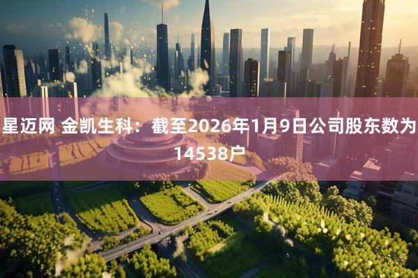星迈网 金凯生科：截至2026年1月9日公司股东数为14538户
