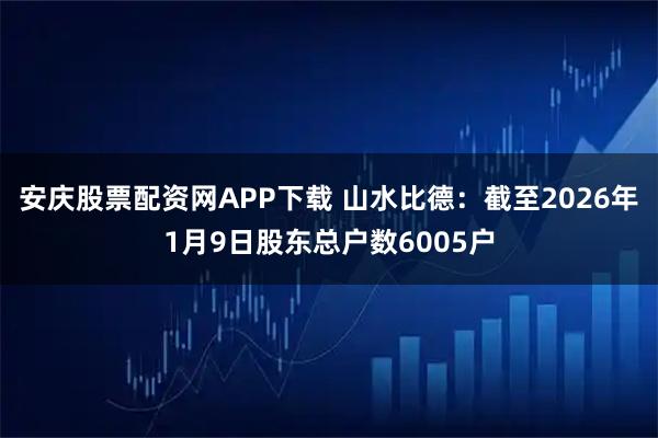 安庆股票配资网APP下载 山水比德：截至2026年1月9日股东总户数6005户