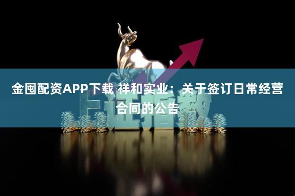 金囤配资APP下载 祥和实业：关于签订日常经营合同的公告