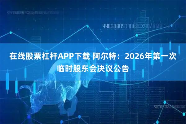 在线股票杠杆APP下载 阿尔特：2026年第一次临时股东会决议公告
