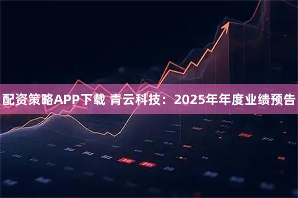 配资策略APP下载 青云科技：2025年年度业绩预告