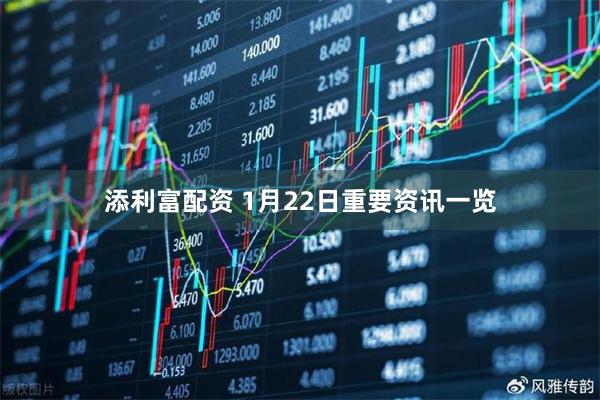 添利富配资 1月22日重要资讯一览