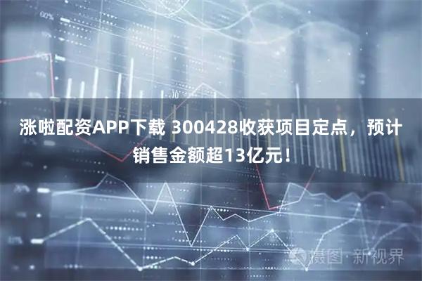 涨啦配资APP下载 300428收获项目定点，预计销售金额超13亿元！