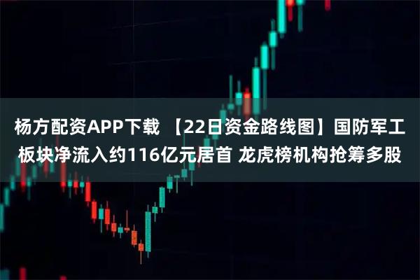 杨方配资APP下载 【22日资金路线图】国防军工板块净流入约116亿元居首 龙虎榜机构抢筹多股