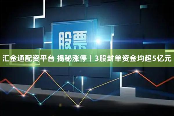 汇金通配资平台 揭秘涨停丨3股封单资金均超5亿元