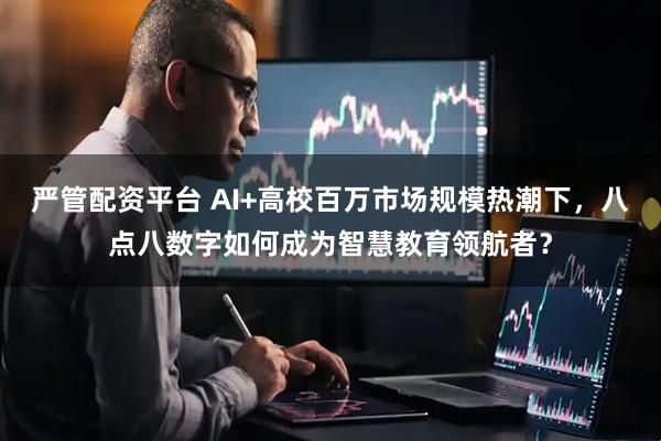 严管配资平台 AI+高校百万市场规模热潮下，八点八数字如何成为智慧教育领航者？