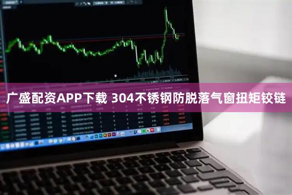 广盛配资APP下载 304不锈钢防脱落气窗扭矩铰链