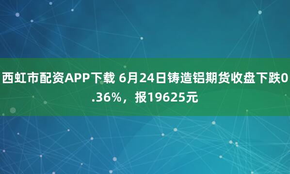 西虹市配资APP下载 6月24日铸造铝期货收盘下跌0.36%，报19625元
