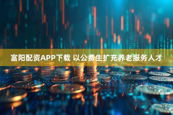 富阳配资APP下载 以公费生扩充养老服务人才