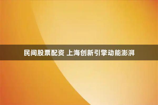 民间股票配资 上海创新引擎动能澎湃