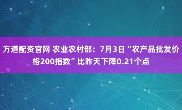 方道配资官网 农业农村部：7月3日“农产品批发价格200指数”比昨天下降0.21个点