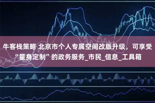 牛客栈策略 北京市个人专属空间改版升级，可享受“量身定制”的政务服务_市民_信息_工具箱