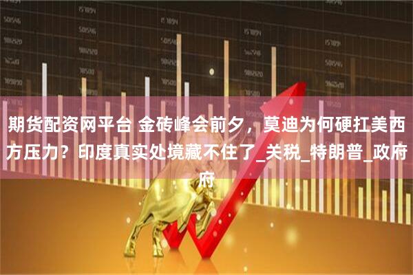 期货配资网平台 金砖峰会前夕，莫迪为何硬扛美西方压力？印度真实处境藏不住了_关税_特朗普_政府