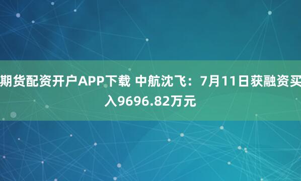 期货配资开户APP下载 中航沈飞：7月11日获融资买入9696.82万元