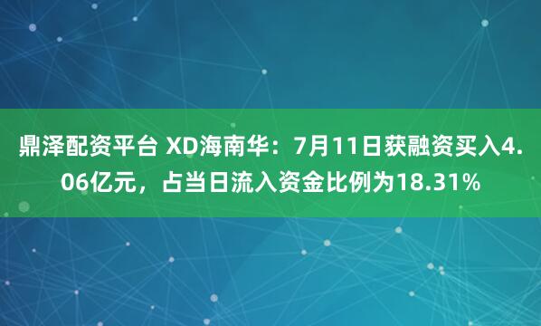鼎泽配资平台 XD海南华：7月11日获融资买入4.06亿元，占当日流入资金比例为18.31%