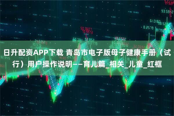 日升配资APP下载 青岛市电子版母子健康手册（试行）用户操作说明——育儿篇_相关_儿童_红框