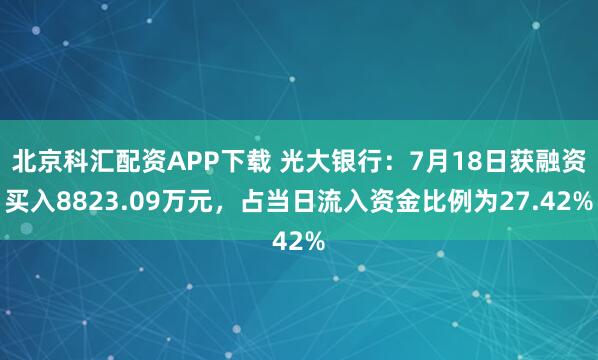 北京科汇配资APP下载 光大银行：7月18日获融资买入8823.09万元，占当日流入资金比例为27.42%