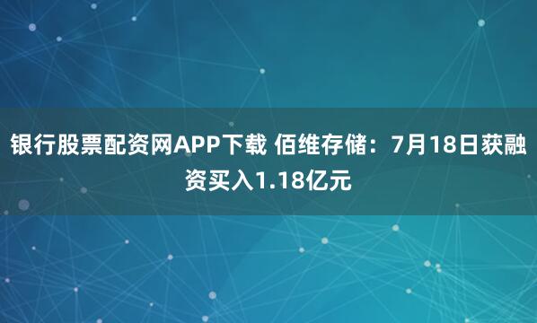 银行股票配资网APP下载 佰维存储：7月18日获融资买入1.18亿元