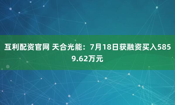 互利配资官网 天合光能：7月18日获融资买入5859.62万元