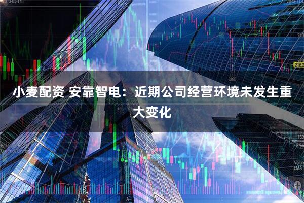 小麦配资 安靠智电：近期公司经营环境未发生重大变化